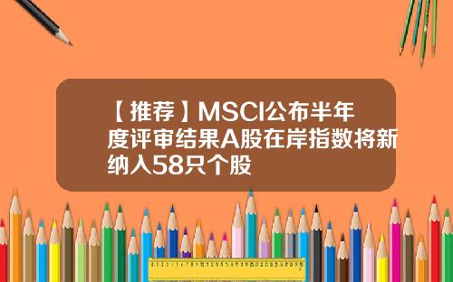 【推荐】MSCI公布半年度评审结果A股在岸指数将新纳入58只个股