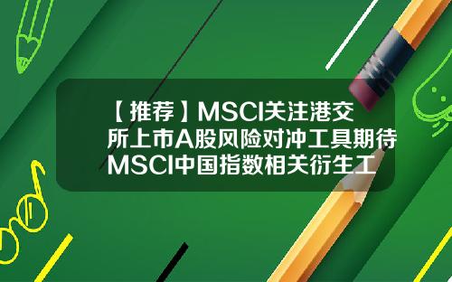 【推荐】MSCI关注港交所上市A股风险对冲工具期待MSCI中国指数相关衍生工具落地