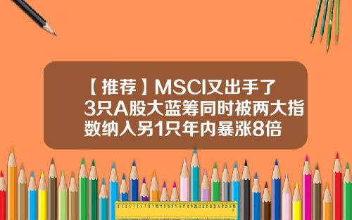 【推荐】MSCI又出手了3只A股大蓝筹同时被两大指数纳入另1只年内暴涨8倍