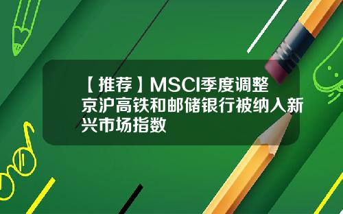 【推荐】MSCI季度调整京沪高铁和邮储银行被纳入新兴市场指数