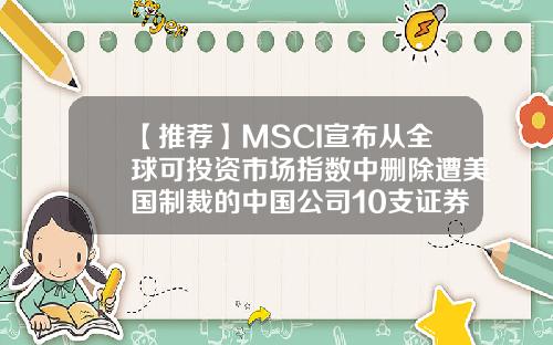 【推荐】MSCI宣布从全球可投资市场指数中删除遭美国制裁的中国公司10支证券