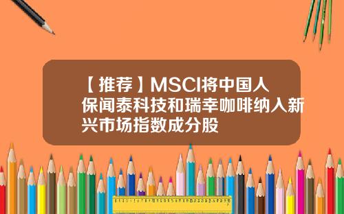【推荐】MSCI将中国人保闻泰科技和瑞幸咖啡纳入新兴市场指数成分股