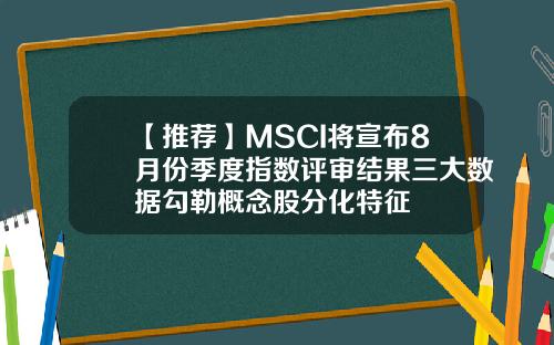 【推荐】MSCI将宣布8月份季度指数评审结果三大数据勾勒概念股分化特征