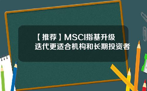 【推荐】MSCI指基升级迭代更适合机构和长期投资者