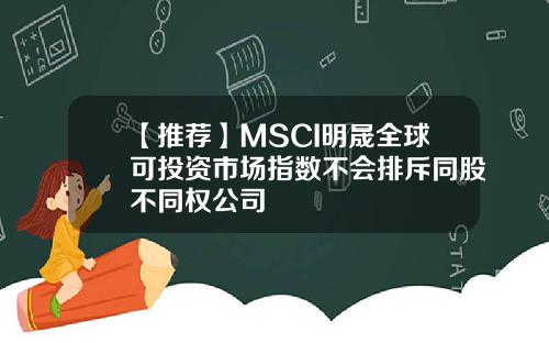 【推荐】MSCI明晟全球可投资市场指数不会排斥同股不同权公司