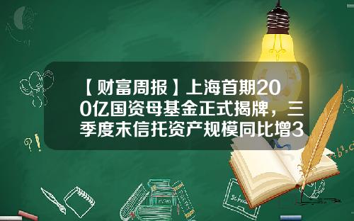 【财富周报】上海首期200亿国资母基金正式揭牌，三季度末信托资产规模同比增3.08%-国资基金