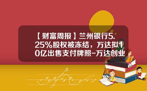 【财富周报】兰州银行5.25%股权被冻结，万达拟10亿出售支付牌照-万达创业基金