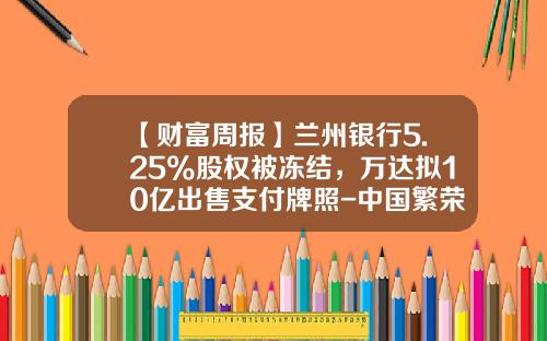 【财富周报】兰州银行5.25%股权被冻结，万达拟10亿出售支付牌照-中国繁荣基金