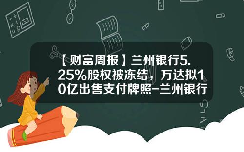 【财富周报】兰州银行5.25%股权被冻结，万达拟10亿出售支付牌照-兰州银行股份有限公司