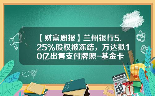 【财富周报】兰州银行5.25%股权被冻结，万达拟10亿出售支付牌照-基金卡