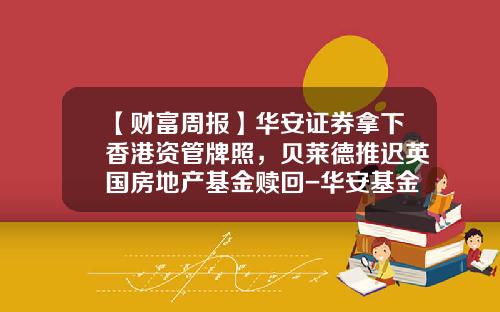 【财富周报】华安证券拿下香港资管牌照，贝莱德推迟英国房地产基金赎回-华安基金实习