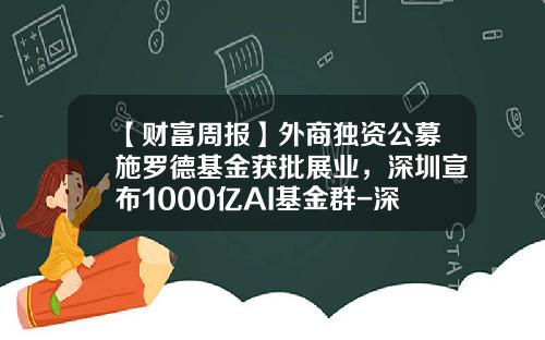 【财富周报】外商独资公募施罗德基金获批展业，深圳宣布1000亿AI基金群-深圳市政府引导基金