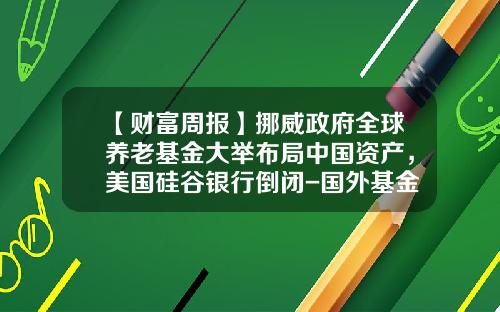 【财富周报】挪威政府全球养老基金大举布局中国资产，美国硅谷银行倒闭-国外基金公司倒闭