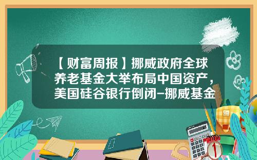 【财富周报】挪威政府全球养老基金大举布局中国资产，美国硅谷银行倒闭-挪威基金