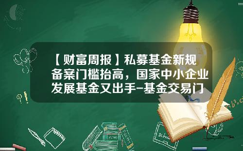【财富周报】私募基金新规备案门槛抬高，国家中小企业发展基金又出手-基金交易门槛
