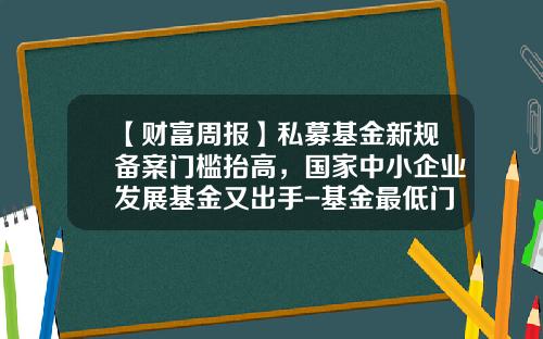 【财富周报】私募基金新规备案门槛抬高，国家中小企业发展基金又出手-基金最低门槛