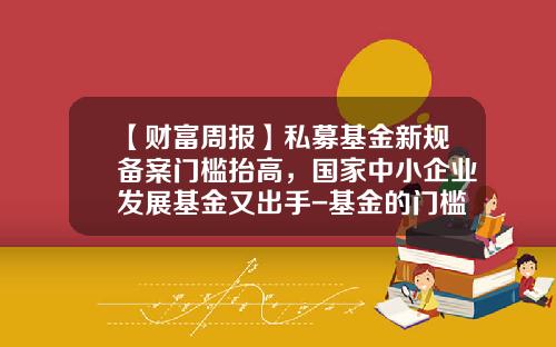 【财富周报】私募基金新规备案门槛抬高，国家中小企业发展基金又出手-基金的门槛
