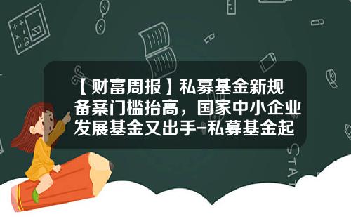 【财富周报】私募基金新规备案门槛抬高，国家中小企业发展基金又出手-私募基金起步