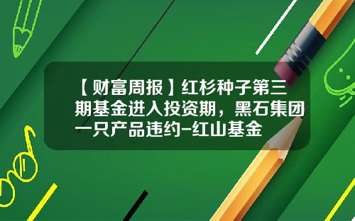 【财富周报】红杉种子第三期基金进入投资期，黑石集团一只产品违约-红山基金