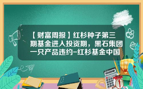 【财富周报】红杉种子第三期基金进入投资期，黑石集团一只产品违约-红杉基金中国