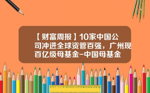 【财富周报】10家中国公司冲进全球资管百强，广州现百亿级母基金-中国母基金