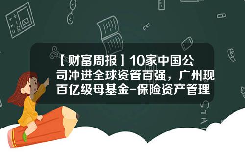 【财富周报】10家中国公司冲进全球资管百强，广州现百亿级母基金-保险资产管理公司高管任职资格