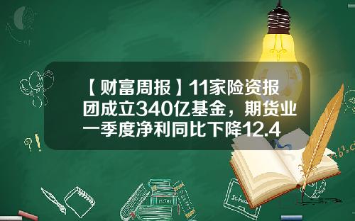 【财富周报】11家险资报团成立340亿基金，期货业一季度净利同比下降12.4%-期货公司基金