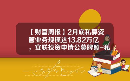 【财富周报】2月底私募资管业务规模达13.82万亿，安联投资申请公募牌照-私募牌照值多少