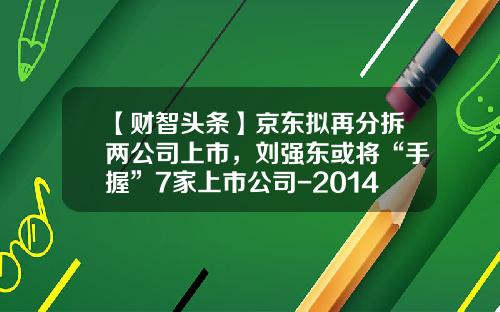 【财智头条】京东拟再分拆两公司上市，刘强东或将“手握”7家上市公司-2014年国内上市的3大证券公司