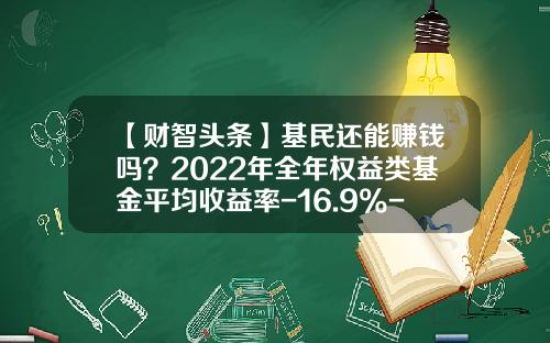 【财智头条】基民还能赚钱吗？2022年全年权益类基金平均收益率-16.9%-基金回报率多少