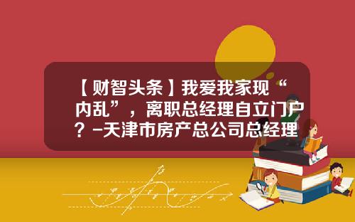 【财智头条】我爱我家现“内乱”，离职总经理自立门户？-天津市房产总公司总经理