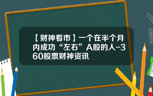 【财神看市】一个在半个月内成功“左右”A股的人-360股票财神资讯