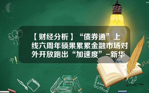 【财经分析】“债券通”上线六周年硕果累累金融市场对外开放跑出“加速度”-新华债券基金
