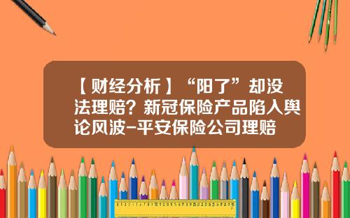 【财经分析】“阳了”却没法理赔？新冠保险产品陷入舆论风波-平安保险公司理赔