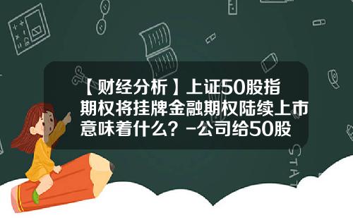 【财经分析】上证50股指期权将挂牌金融期权陆续上市意味着什么？-公司给50股期权
