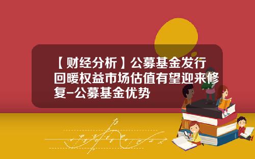【财经分析】公募基金发行回暖权益市场估值有望迎来修复-公募基金优势