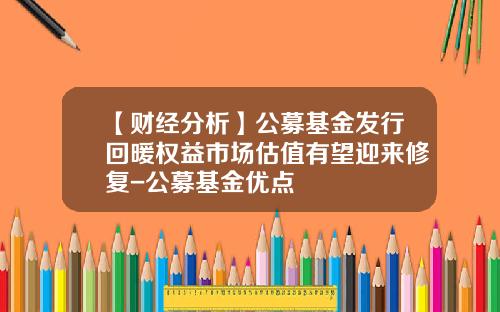 【财经分析】公募基金发行回暖权益市场估值有望迎来修复-公募基金优点