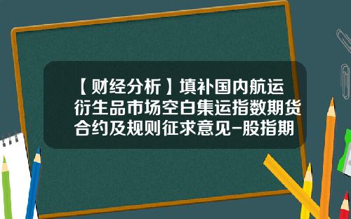 【财经分析】填补国内航运衍生品市场空白集运指数期货合约及规则征求意见-股指期货最后交易日跌停板是多少
