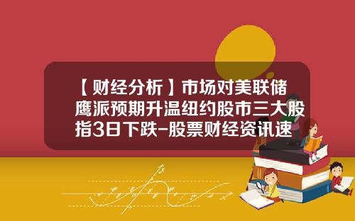 【财经分析】市场对美联储鹰派预期升温纽约股市三大股指3日下跌-股票财经资讯速递