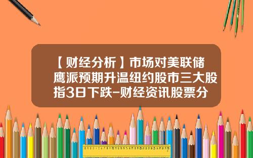【财经分析】市场对美联储鹰派预期升温纽约股市三大股指3日下跌-财经资讯股票分析3月3号