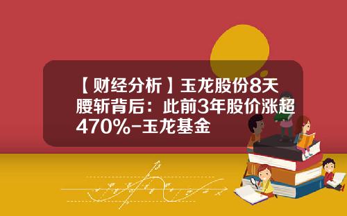 【财经分析】玉龙股份8天腰斩背后：此前3年股价涨超470%-玉龙基金