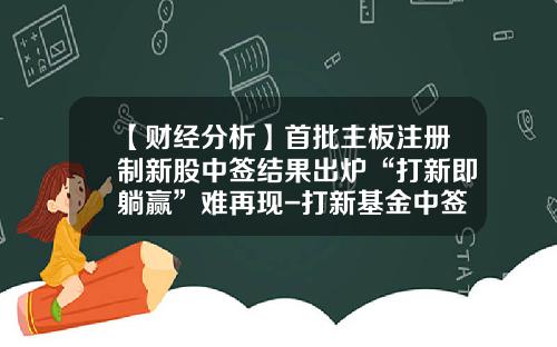 【财经分析】首批主板注册制新股中签结果出炉“打新即躺赢”难再现-打新基金中签