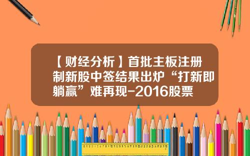 【财经分析】首批主板注册制新股中签结果出炉“打新即躺赢”难再现-2016股票打新要多少钱