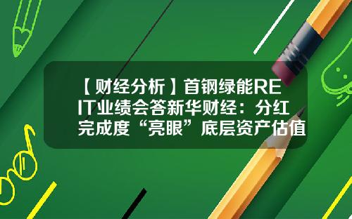 【财经分析】首钢绿能REIT业绩会答新华财经：分红完成度“亮眼”底层资产估值变化系产品属性所致-首钢基金怎么样