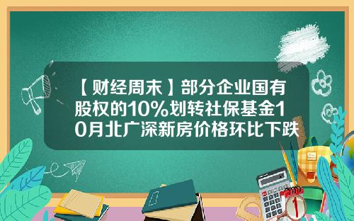 【财经周末】部分企业国有股权的10%划转社保基金10月北广深新房价格环比下跌-北广基金