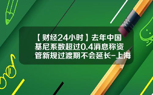 【财经24小时】去年中国基尼系数超过0.4消息称资管新规过渡期不会延长-上海基尼系数多少