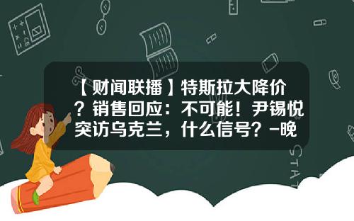 【财闻联播】特斯拉大降价？销售回应：不可能！尹锡悦突访乌克兰，什么信号？-晚间股票资讯新闻联播今天
