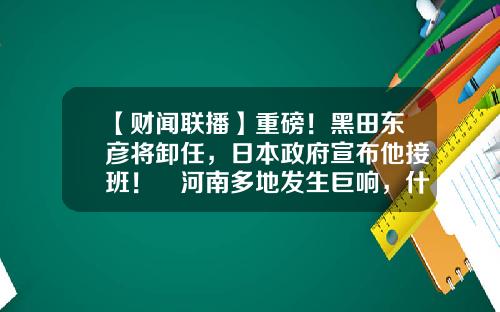 【财闻联播】重磅！黑田东彦将卸任，日本政府宣布他接班！​河南多地发生巨响，什么原因？-河南金管资产管理有限公司