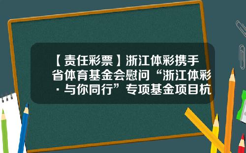 【责任彩票】浙江体彩携手省体育基金会慰问“浙江体彩·与你同行”专项基金项目杭州受助人-小基金会