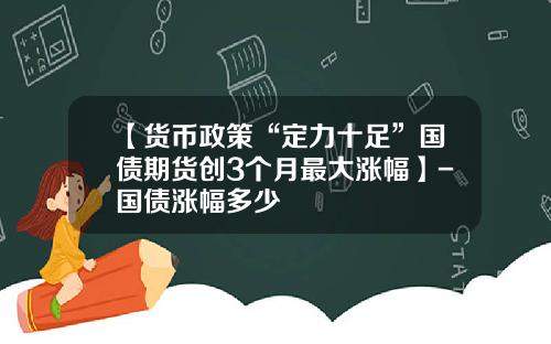 【货币政策“定力十足”国债期货创3个月最大涨幅】-国债涨幅多少